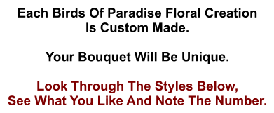 Each Birds Of Paradise Floral Creation Is Custom Made.  Your Bouquet Will Be Unique.  Look Through The Styles Below, See What You Like And Note The Number.