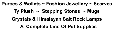 Purses & Wallets ~ Fashion Jewellery ~ Scarves Ty Plush  ~  Stepping Stones  ~ Mugs Crystals & Himalayan Salt Rock Lamps A  Complete Line Of Pet Supplies